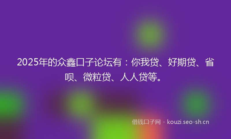 2025年的众鑫口子论坛有：你我贷、好期贷、省呗、微粒贷、人人贷等。