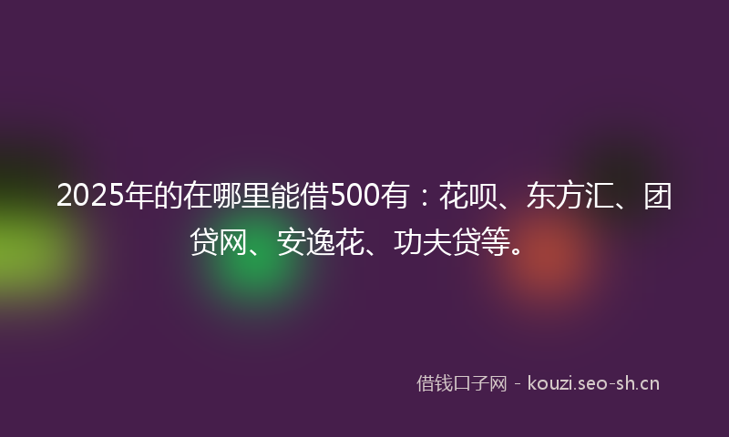 2025年的在哪里能借500有：花呗、东方汇、团贷网、安逸花、功夫贷等。