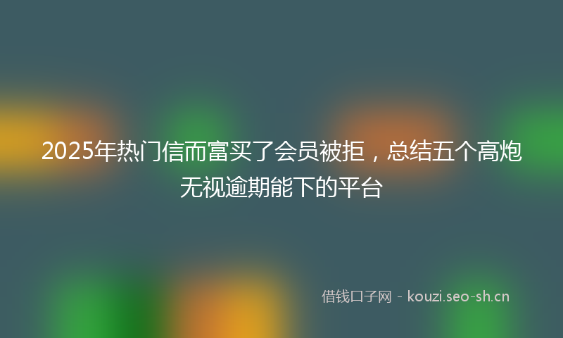 2025年热门信而富买了会员被拒，总结五个高炮无视逾期能下的平台