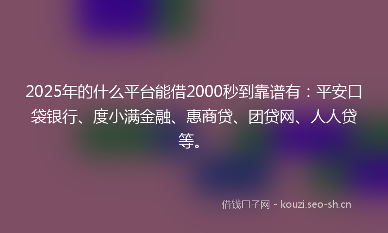 2025年的什么平台能借2000秒到靠谱有：平安口袋银行、度小满金融、惠商贷、团贷网、人人贷等。