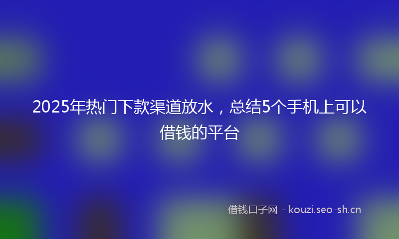 2025年热门下款渠道放水，总结5个手机上可以借钱的平台