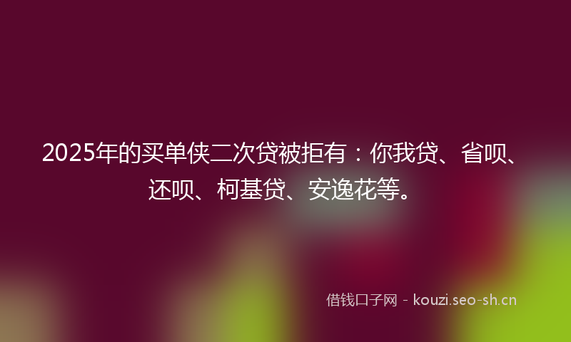 2025年的买单侠二次贷被拒有：你我贷、省呗、还呗、柯基贷、安逸花等。