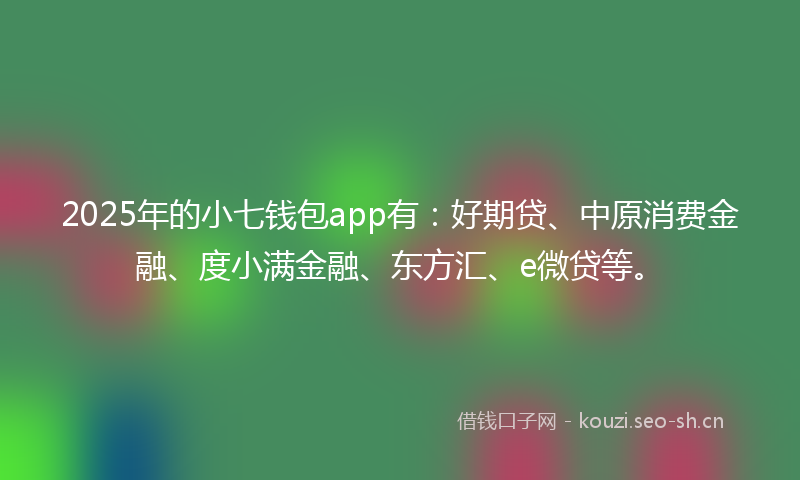 2025年的小七钱包app有：好期贷、中原消费金融、度小满金融、东方汇、e微贷等。