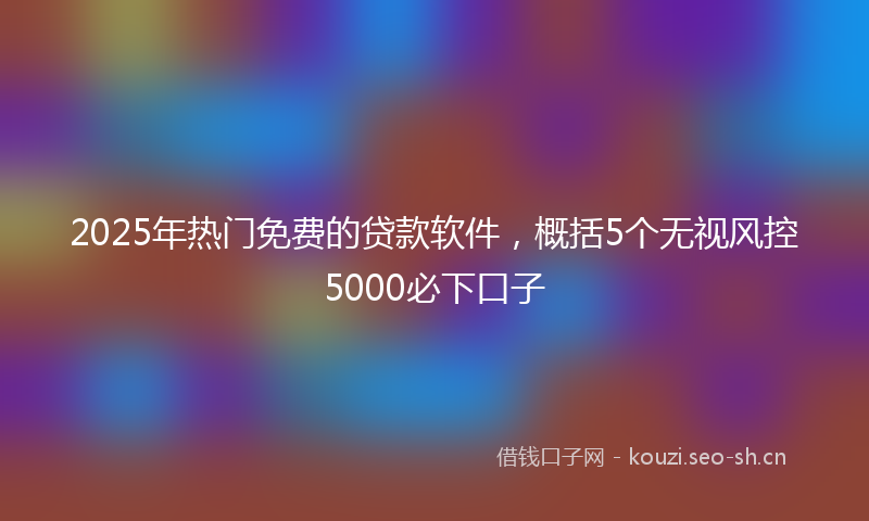 2025年热门免费的贷款软件，概括5个无视风控5000必下口子