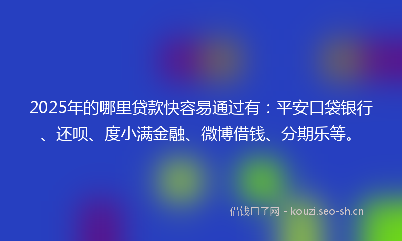 2025年的哪里贷款快容易通过有：平安口袋银行、还呗、度小满金融、微博借钱、分期乐等。