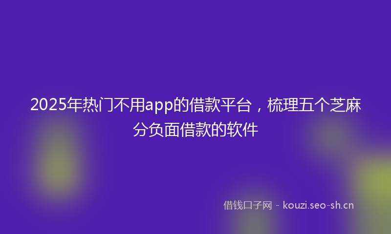 2025年热门不用app的借款平台，梳理五个芝麻分负面借款的软件
