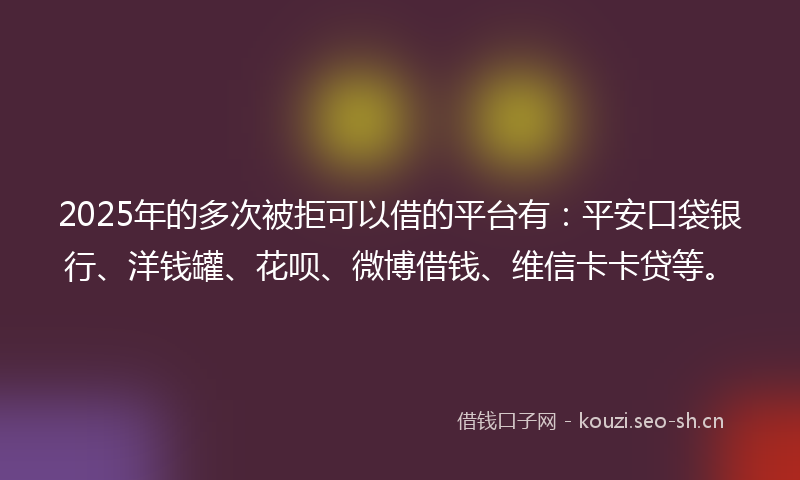 2025年的多次被拒可以借的平台有：平安口袋银行、洋钱罐、花呗、微博借钱、维信卡卡贷等。