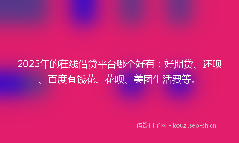 2025年的在线借贷平台哪个好有：好期贷、还呗、百度有钱花、花呗、美团生活费等。