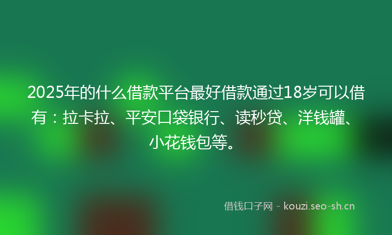 2025年的什么借款平台最好借款通过18岁可以借有：拉卡拉、平安口袋银行、读秒贷、洋钱罐、小花钱包等。