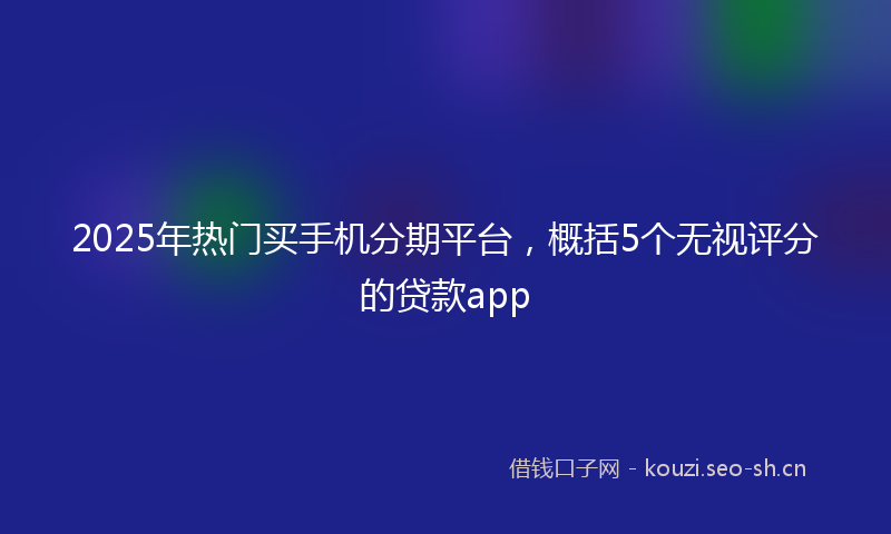 2025年热门买手机分期平台，概括5个无视评分的贷款app