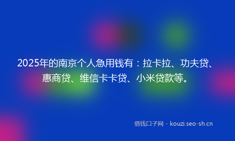 2025年的南京个人急用钱有：拉卡拉、功夫贷、惠商贷、维信卡卡贷、小米贷款等。