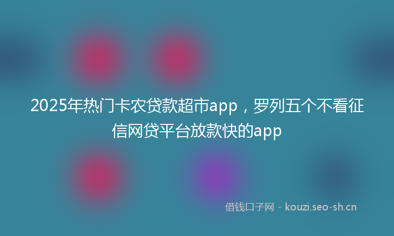 2025年热门卡农贷款超市app，罗列五个不看征信网贷平台放款快的app