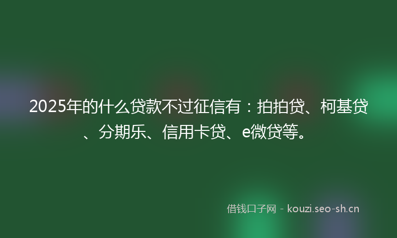 2025年的什么贷款不过征信有：拍拍贷、柯基贷、分期乐、信用卡贷、e微贷等。