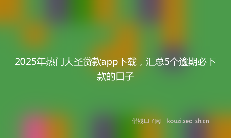 2025年热门大圣贷款app下载，汇总5个逾期必下款的口子