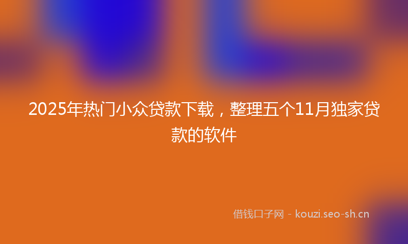 2025年热门小众贷款下载，整理五个11月独家贷款的软件