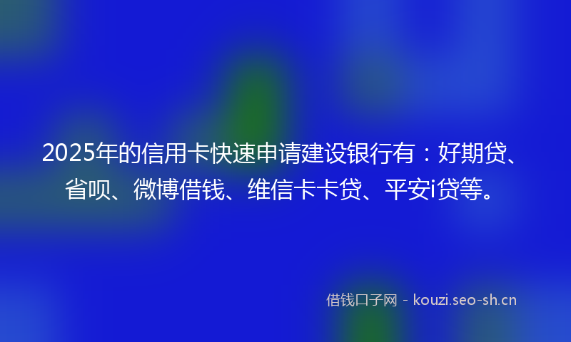 2025年的信用卡快速申请建设银行有：好期贷、省呗、微博借钱、维信卡卡贷、平安i贷等。