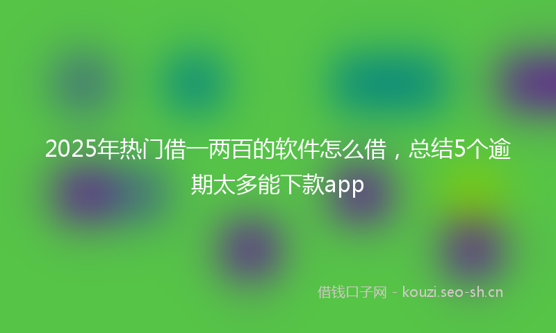 2025年热门借一两百的软件怎么借，总结5个逾期太多能下款app