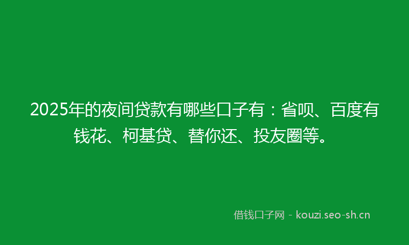 2025年的夜间贷款有哪些口子有：省呗、百度有钱花、柯基贷、替你还、投友圈等。