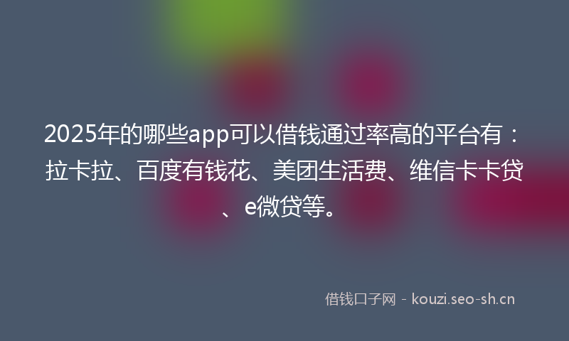 2025年的哪些app可以借钱通过率高的平台有：拉卡拉、百度有钱花、美团生活费、维信卡卡贷、e微贷等。