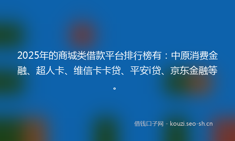 2025年的商城类借款平台排行榜有：中原消费金融、超人卡、维信卡卡贷、平安i贷、京东金融等。