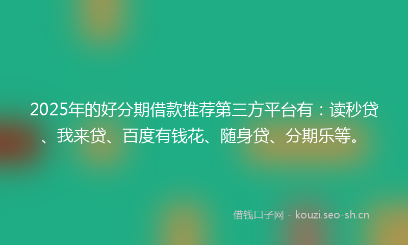 2025年的好分期借款推荐第三方平台有:读秒贷、我来贷、百度有钱花、随身贷、分期乐等。