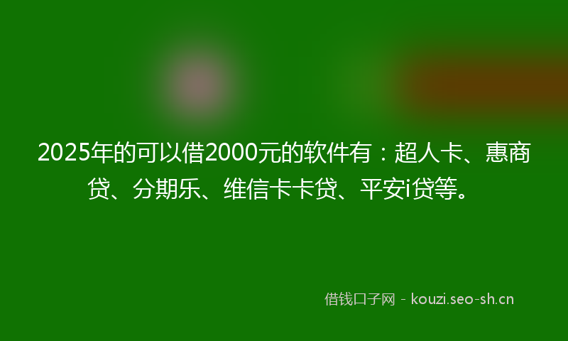 2025年的可以借2000元的软件有：超人卡、惠商贷、分期乐、维信卡卡贷、平安i贷等。