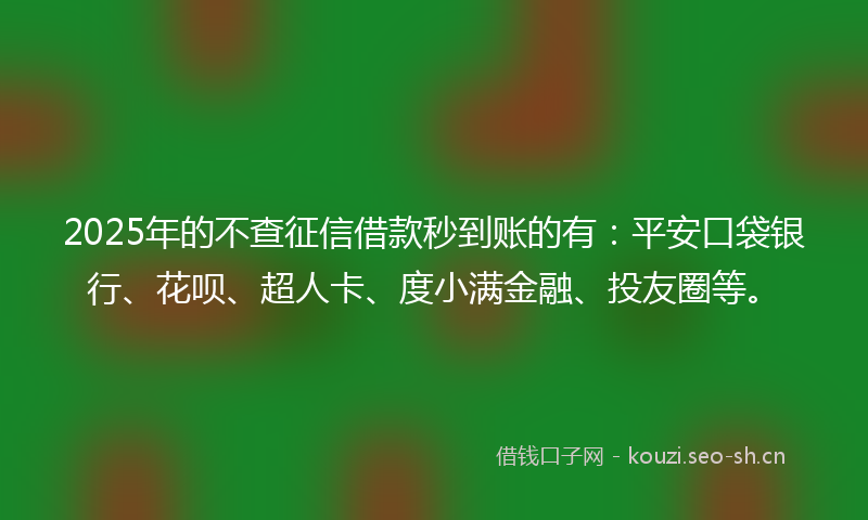 2025年的不查征信借款秒到账的有：平安口袋银行、花呗、超人卡、度小满金融、投友圈等。
