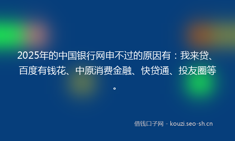 2025年的中国银行网申不过的原因有：我来贷、百度有钱花、中原消费金融、快贷通、投友圈等。