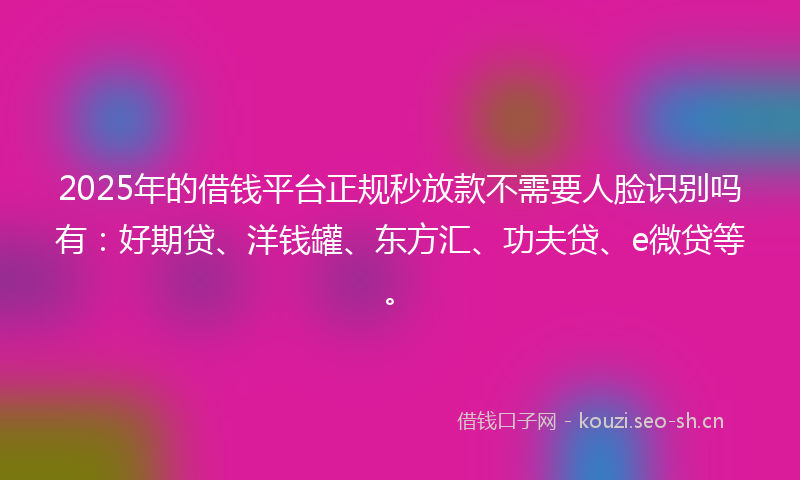 2025年的借钱平台正规秒放款不需要人脸识别吗有：好期贷、洋钱罐、东方汇、功夫贷、e微贷等。