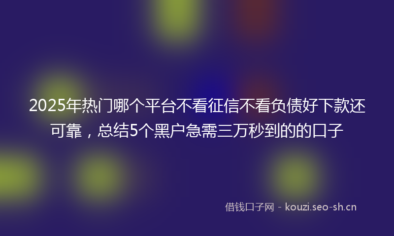 2025年热门哪个平台不看征信不看负债好下款还可靠，总结5个黑户急需三万秒到的的口子