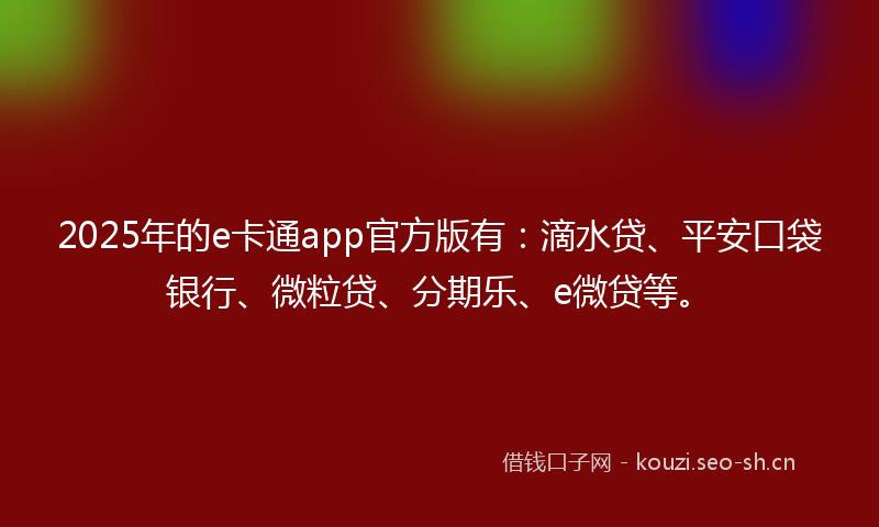 2025年的e卡通app官方版有：滴水贷、平安口袋银行、微粒贷、分期乐、e微贷等。