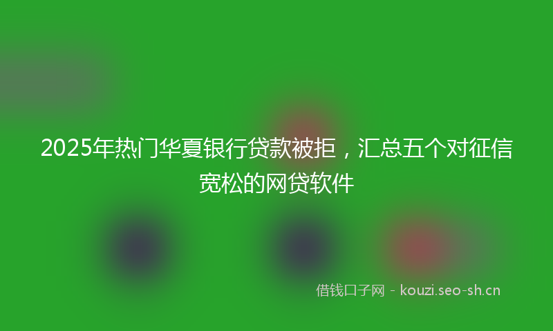 2025年热门华夏银行贷款被拒，汇总五个对征信宽松的网贷软件
