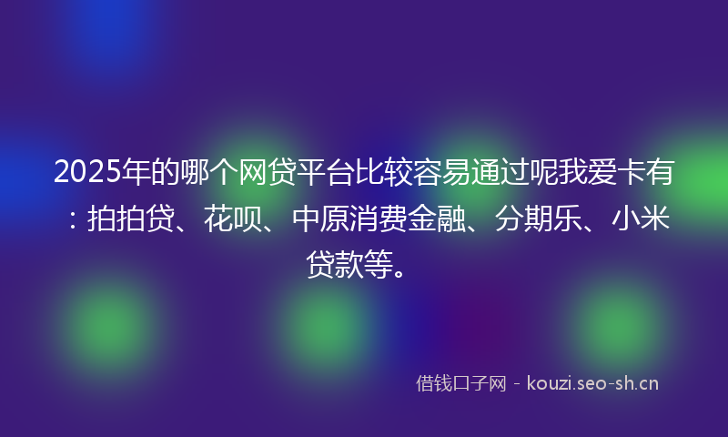 2025年的哪个网贷平台比较容易通过呢我爱卡有：拍拍贷、花呗、中原消费金融、分期乐、小米贷款等。