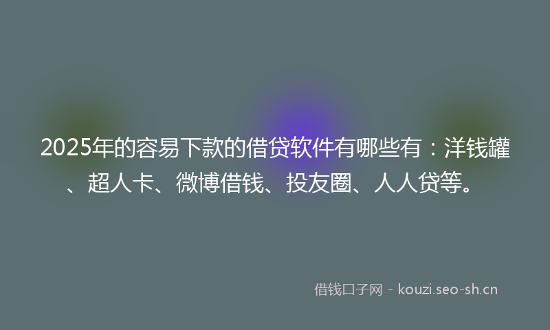 2025年的容易下款的借贷软件有哪些有：洋钱罐、超人卡、微博借钱、投友圈、人人贷等。
