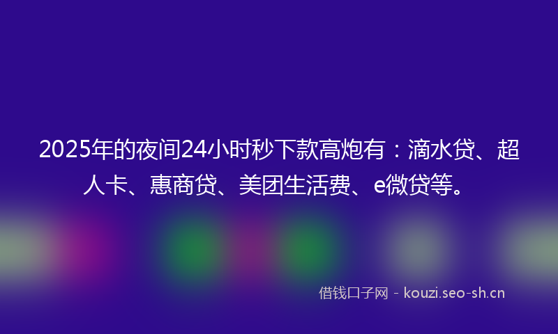 2025年的夜间24小时秒下款高炮有：滴水贷、超人卡、惠商贷、美团生活费、e微贷等。