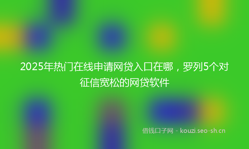 2025年热门在线申请网贷入口在哪，罗列5个对征信宽松的网贷软件