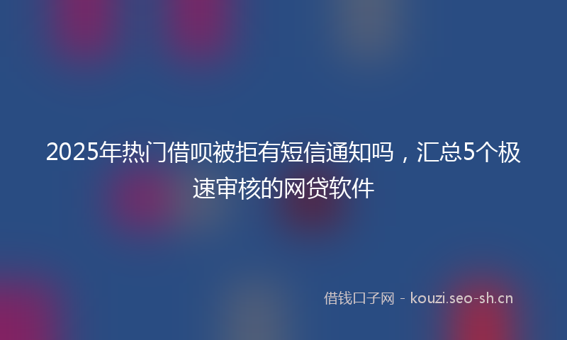 2025年热门借呗被拒有短信通知吗，汇总5个极速审核的网贷软件