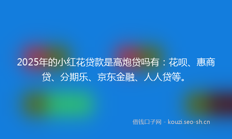 2025年的小红花贷款是高炮贷吗有：花呗、惠商贷、分期乐、京东金融、人人贷等。