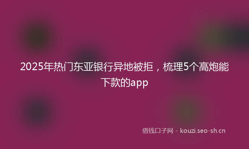 2025年热门东亚银行异地被拒，梳理5个高炮能下款的app