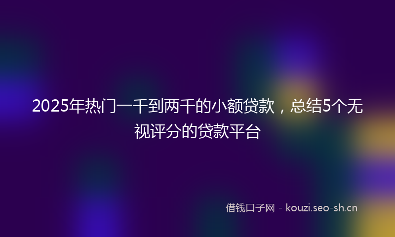 2025年热门一千到两千的小额贷款，总结5个无视评分的贷款平台