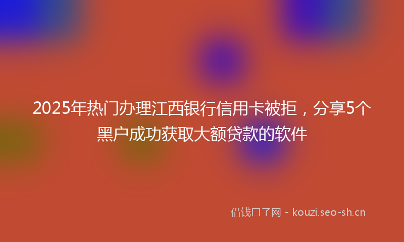 2025年热门办理江西银行信用卡被拒，分享5个黑户成功获取大额贷款的软件