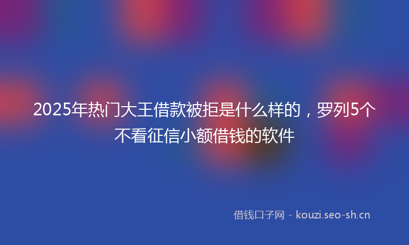 2025年热门大王借款被拒是什么样的，罗列5个不看征信小额借钱的软件