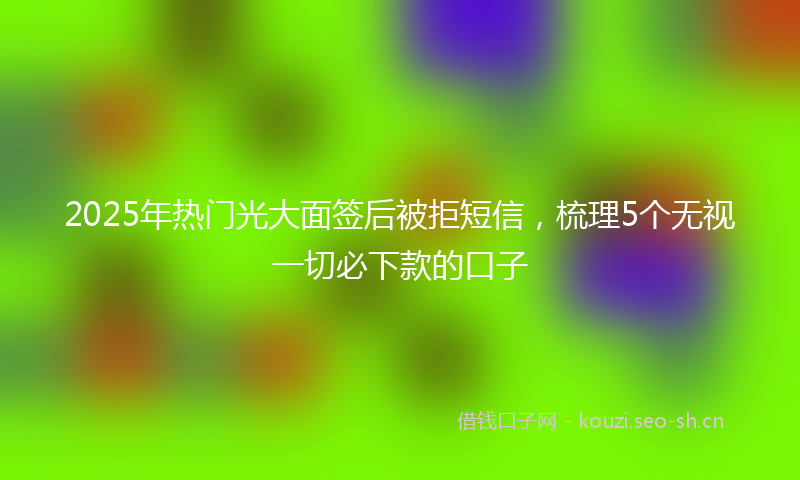 2025年热门光大面签后被拒短信，梳理5个无视一切必下款的口子