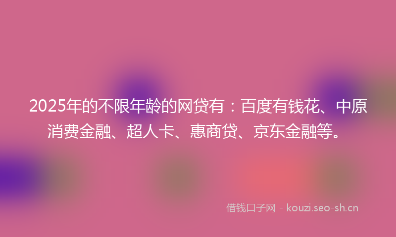 2025年的不限年龄的网贷有：百度有钱花、中原消费金融、超人卡、惠商贷、京东金融等。
