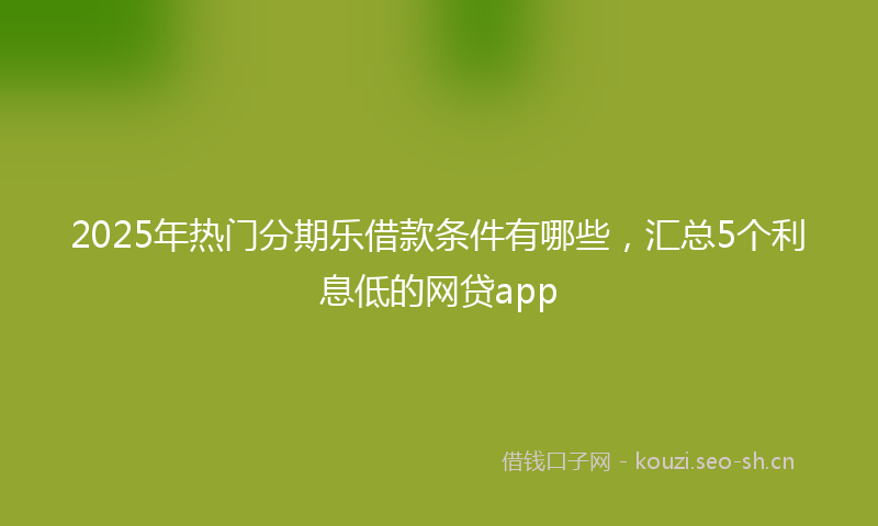 2025年热门分期乐借款条件有哪些，汇总5个利息低的网贷app