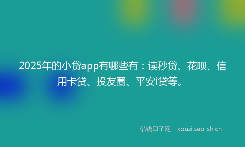 2025年的小贷app有哪些有：读秒贷、花呗、信用卡贷、投友圈、平安i贷等。