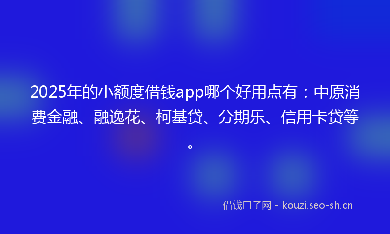 2025年的小额度借钱app哪个好用点有：中原消费金融、融逸花、柯基贷、分期乐、信用卡贷等。