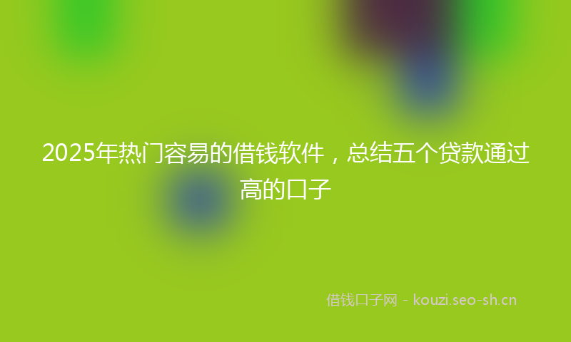 2025年热门容易的借钱软件，总结五个贷款通过高的口子