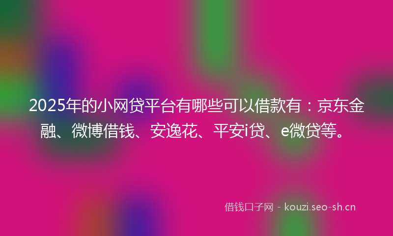 2025年的小网贷平台有哪些可以借款有:京东金融、微博借钱、安逸花、平安i贷、e微贷等。