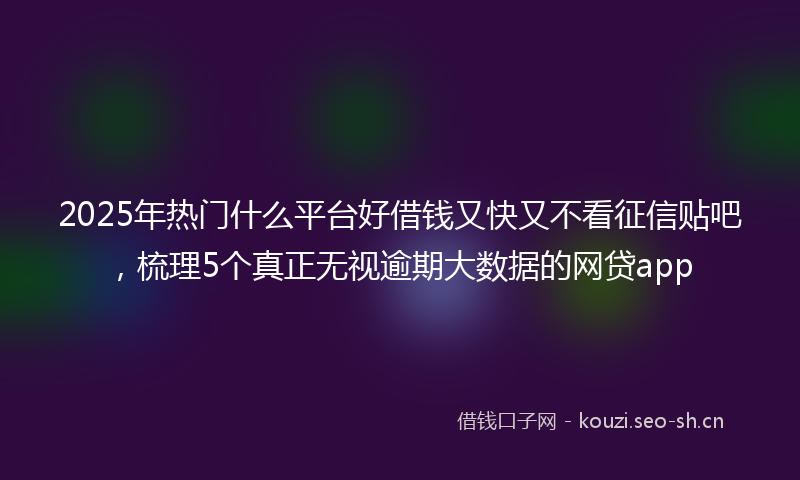 2025年热门什么平台好借钱又快又不看征信贴吧,梳理5个真正无视逾期大数据的网贷app